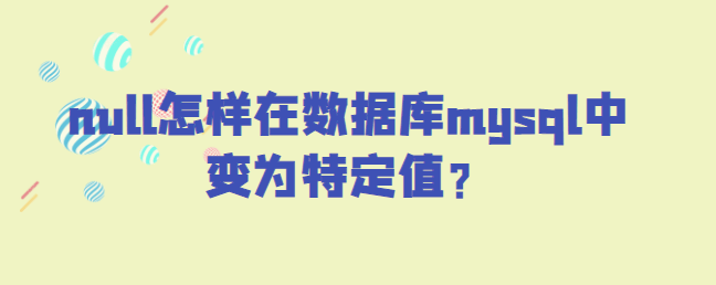 null怎样在数据库mysql中变为特定值