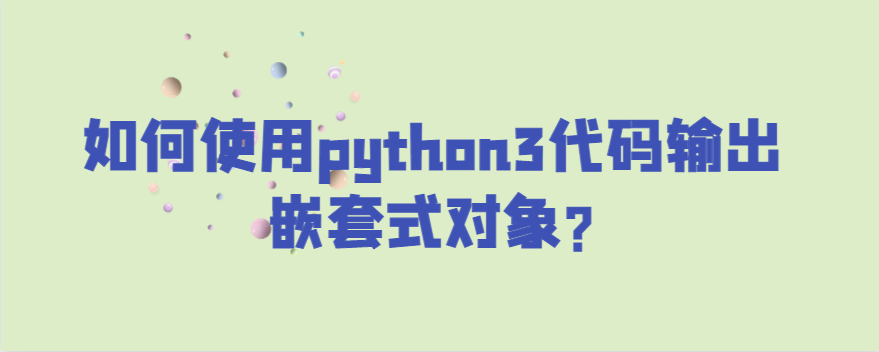如何使用python3代码输出嵌套式对象?