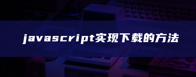 javascript实现下载的方法