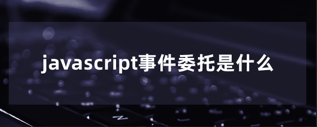 javascript事件委托是什么