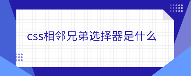 css相邻兄弟选择器是什么