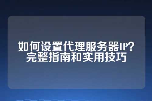 如何设置代理服务器IP？完整指南和实用技巧