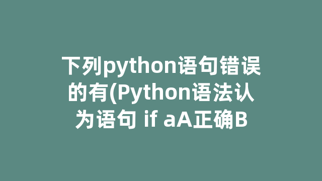 下列python语句错误的有(Python语法认为语句 if aA正确B错误)