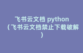 飞书云文档 python（飞书云文档禁止下载破解）