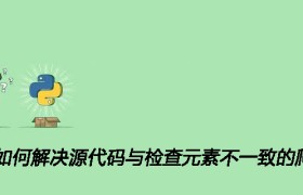 Python如何解决源代码与检查元素不一致的爬虫问题 Python如何解决源代码与检查元素不一致的爬虫问题