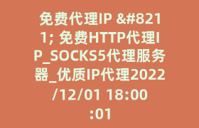 免费代理IP – 免费HTTP代理IP_SOCKS5代理服务器_优质IP代理2022/12/01 18:00:01