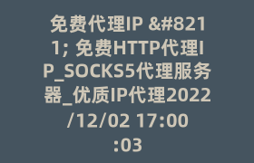 免费代理IP – 免费HTTP代理IP_SOCKS5代理服务器_优质IP代理2022/12/02 17:00:03 免费代理IP – 免费HTTP代理IP_SOCKS5代理服务器_优质IP代理2022/12/02 17:00:03