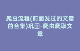 爬虫流程(前面发过的文章的合集)巩固-爬虫爬取文章 爬虫流程(前面发过的文章的合集)巩固-爬虫爬取文章