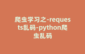 爬虫学习之-requests乱码-python爬虫乱码 爬虫学习之-requests乱码-python爬虫乱码