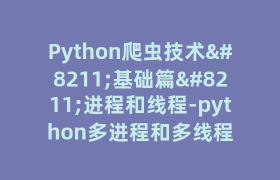 Python爬虫技术–基础篇–进程和线程-python多进程和多线程 Python爬虫技术–基础篇–进程和线程-python多进程和多线程