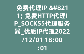 免费代理IP – 免费HTTP代理IP_SOCKS5代理服务器_优质IP代理2022/12/01 18:00:01