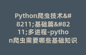 Python爬虫技术–基础篇–多进程-python爬虫需要哪些基础知识 Python爬虫技术–基础篇–多进程-python爬虫需要哪些基础知识