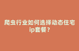 爬虫行业如何选择动态住宅ip套餐? 爬虫行业如何选择动态住宅ip套餐?