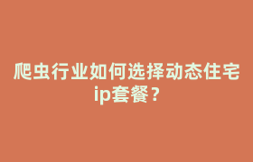 爬虫行业如何选择动态住宅ip套餐？