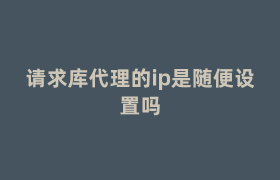 请求库代理的ip是随便设置吗 请求库代理的ip是随便设置吗