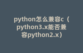 python怎么兼容c(python3.x能否兼容python2.x) python怎么兼容c(python3.x能否兼容python2.x)