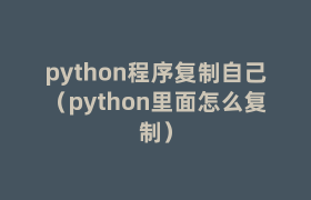 python程序复制自己(python里面怎么复制) python程序复制自己(python里面怎么复制)