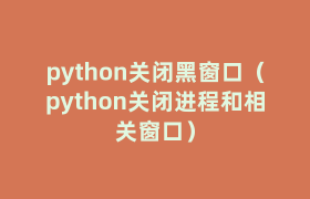 python关闭黑窗口(python关闭进程和相关窗口) python关闭黑窗口(python关闭进程和相关窗口)