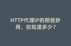 HTTP代理IP的那些妙用,你知道多少? HTTP代理IP的那些妙用,你知道多少?