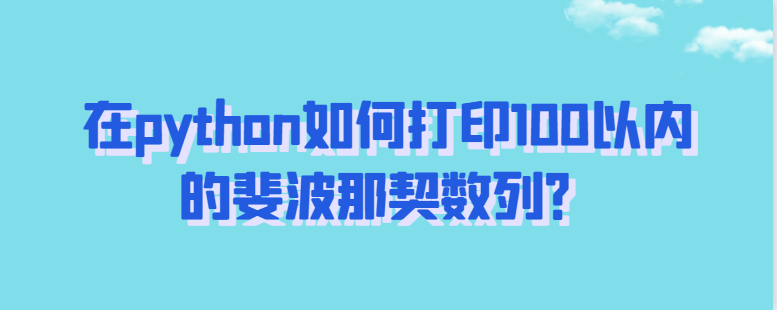 在python如何打印100以内的斐波那契数列？