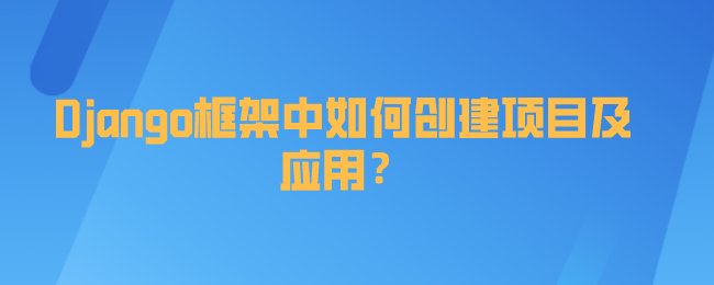 Django框架中如何创建项目及应用？