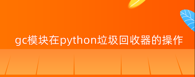 gc模块在python垃圾回收器的操作