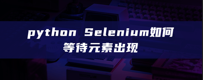 Selenium如何等待元素出现