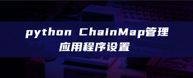 python ChainMap管理应用程序设置