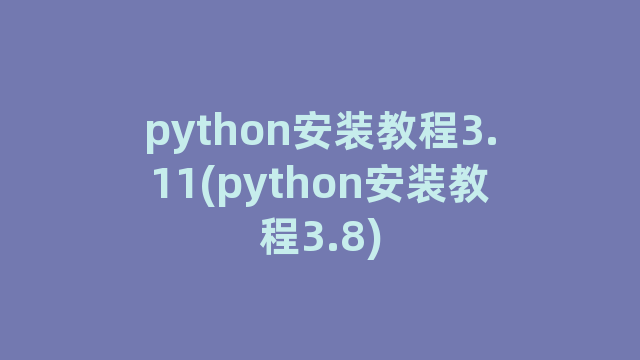 python安装教程3.11(python安装教程3.8)