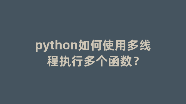 python如何使用多线程执行多个函数? python如何使用多线程执行多个函数?