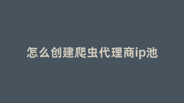 怎么创建爬虫代理商ip池