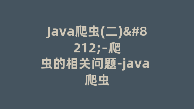 Java爬虫(二)—–爬虫的相关问题-java 爬虫