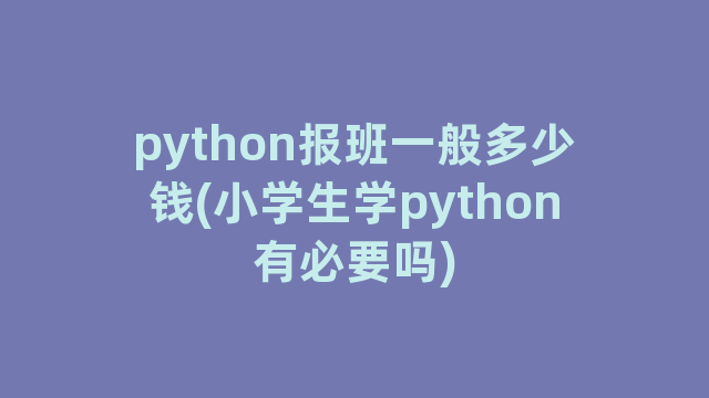 python报班一般多少钱(小学生学python有必要吗)