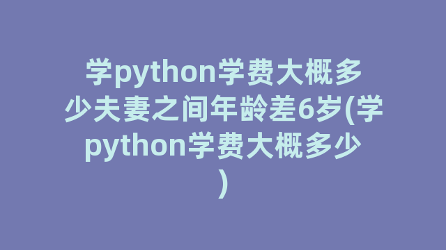 学python学费大概多少夫妻之间年龄差6岁(学python学费大概多少)