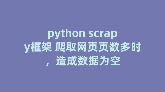 python scrapy框架 爬取网页页数多时，造成数据为空