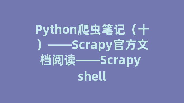 Python爬虫笔记(十)——Scrapy官方文档阅读——Scrapy Python爬虫笔记(十)——Scrapy官方文档阅读——Scrapy