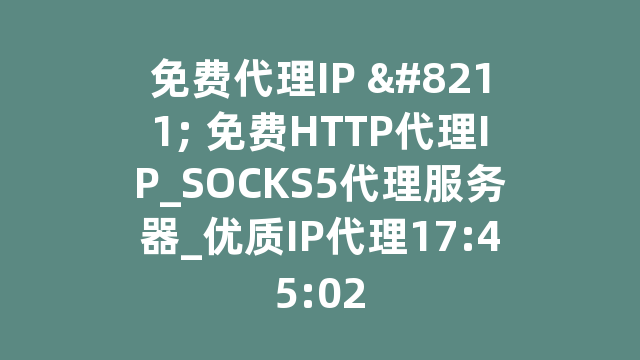 免费代理IP – 免费HTTP代理IP_SOCKS5代理服务器_优质IP代理17:45:02