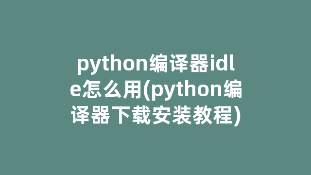 python编译器idle怎么用(python编译器下载安装教程)