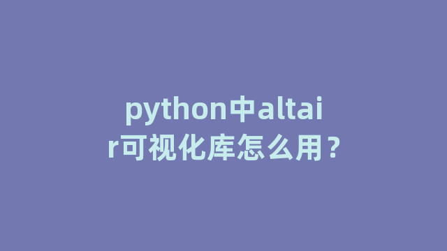 python中altair可视化库怎么用? python中altair可视化库怎么用?