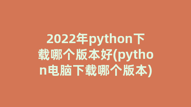 2022年python下载哪个版本好(python电脑下载哪个版本)