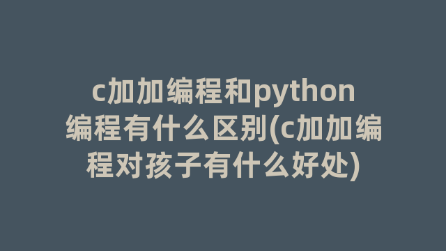 c加加编程和python编程有什么区别(c加加编程对孩子有什么好处)