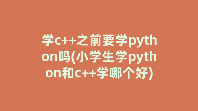 学c++之前要学python吗(小学生学python和c++学哪个好)