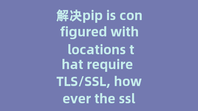 解决pip is configured with locations that require TLS/SSL, however the ssl module in Python is not …