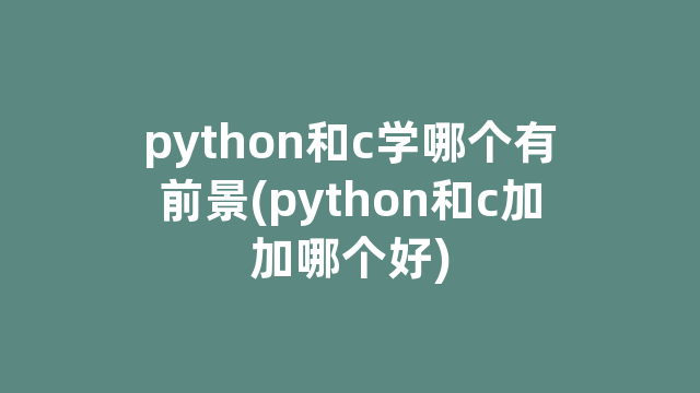 python和c学哪个有前景(python和c加加哪个好) python和c学哪个有前景(python和c加加哪个好)