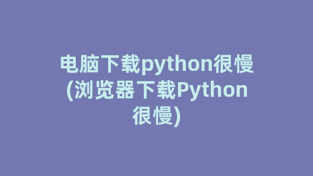 电脑下载python很慢(浏览器下载Python很慢)