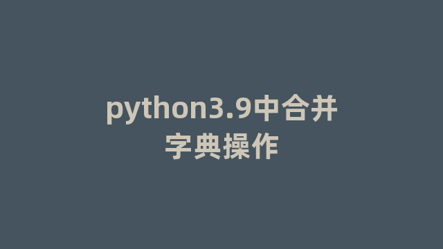 python3.9中合并字典操作