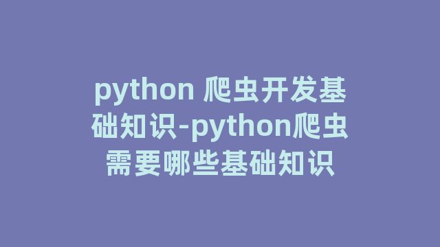 python 爬虫开发基础知识-python爬虫需要哪些基础知识