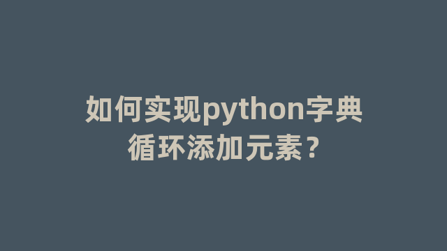 如何实现python字典循环添加元素？