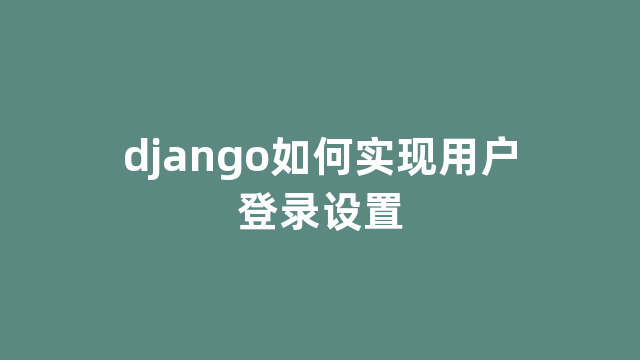 django如何实现用户登录设置 django如何实现用户登录设置