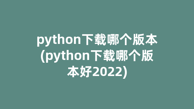 python下载哪个版本(python下载哪个版本好2022)
